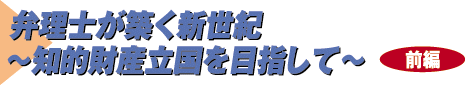 弁理士が築く新世紀 ～知的財産立国を目指して～ 前編