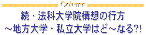 コラム『続・法科大学院構想の行方　～地方大学・私立大学はど～なる？！』