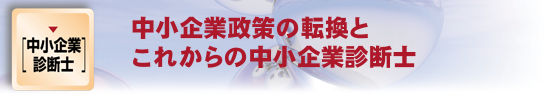 中小企業政策の転換とこれからの中小企業診断士