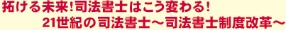 拓ける未来！司法書士はこう変わる！21世紀の司法書士～司法書士制度改革～