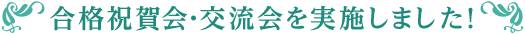 合格祝賀・交流会を実施しました！