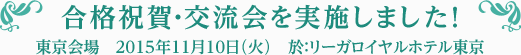 合格祝賀・交流会を実施しました！東京会場2015年11月10日（火）