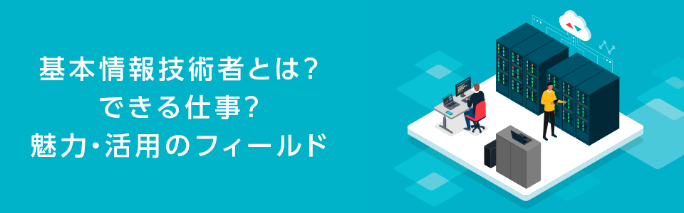 基本情報技術者とは?できる仕事?魅力・活用のフィール