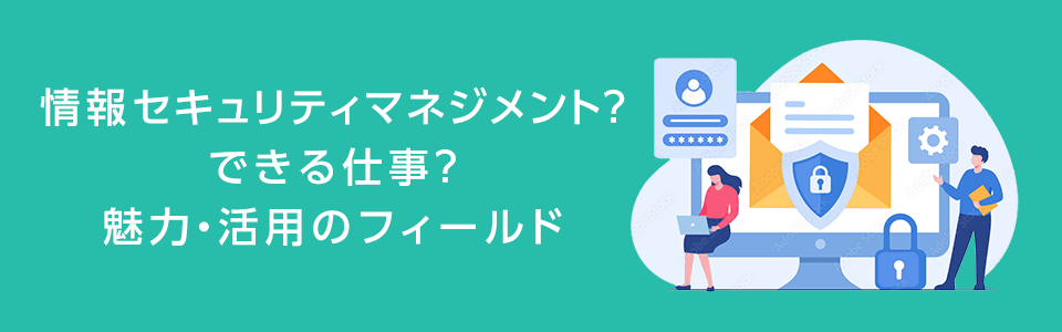 情報セキュリティマネジメントとは?できる仕事?魅力・活用のフィールド